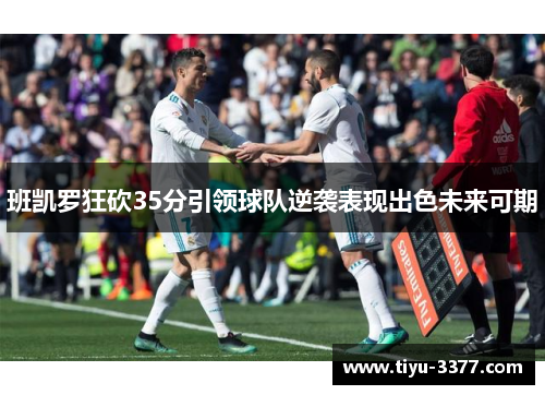 班凯罗狂砍35分引领球队逆袭表现出色未来可期 班凯罗狂砍35分引领球队逆袭表现出色未来可期