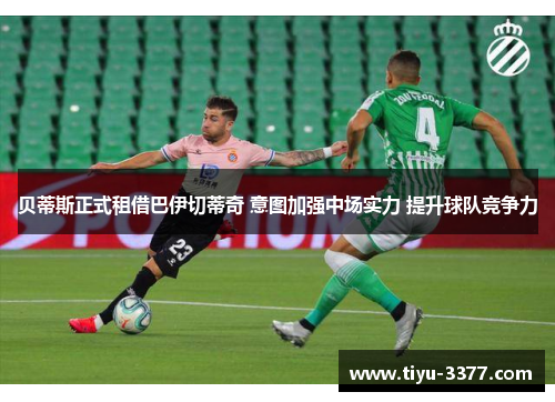 贝蒂斯正式租借巴伊切蒂奇 意图加强中场实力 提升球队竞争力