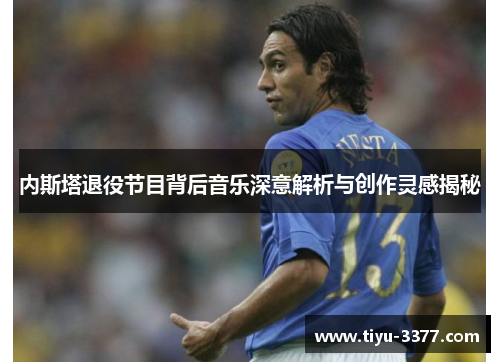 内斯塔退役节目背后音乐深意解析与创作灵感揭秘