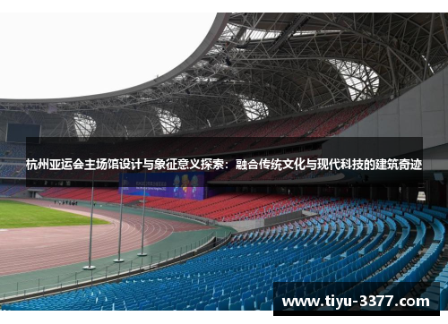 杭州亚运会主场馆设计与象征意义探索:融合传统文化与现代科技的建筑奇迹 杭州亚运会主场馆设计与象征意义探索:融合传统文化与现代科技的建筑奇迹