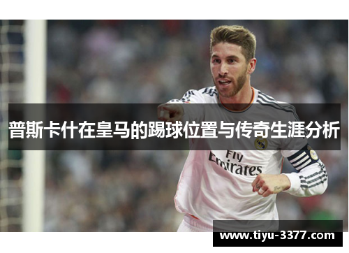 普斯卡什在皇马的踢球位置与传奇生涯分析