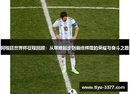 阿根廷世界杯征程回顾：从艰难起步到最终辉煌的荣耀与奋斗之路