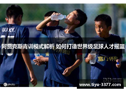 阿贾克斯青训模式解析 如何打造世界级足球人才摇篮
