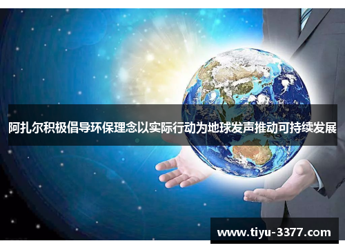 阿扎尔积极倡导环保理念以实际行动为地球发声推动可持续发展