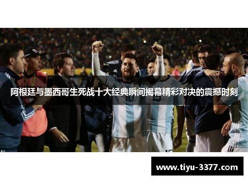 阿根廷与墨西哥生死战十大经典瞬间揭幕精彩对决的震撼时刻