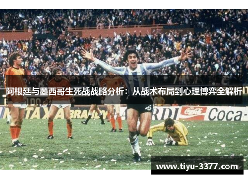 阿根廷与墨西哥生死战战略分析：从战术布局到心理博弈全解析
