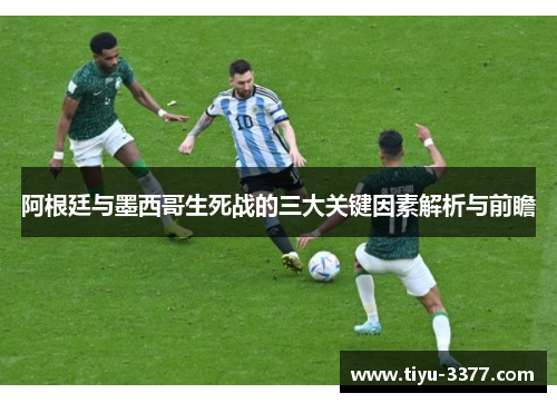 阿根廷与墨西哥生死战的三大关键因素解析与前瞻