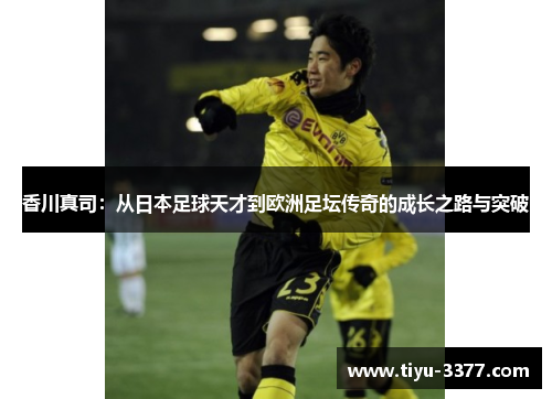 香川真司:从日本足球天才到欧洲足坛传奇的成长之路与突破 香川真司:从日本足球天才到欧洲足坛传奇的成长之路与突破