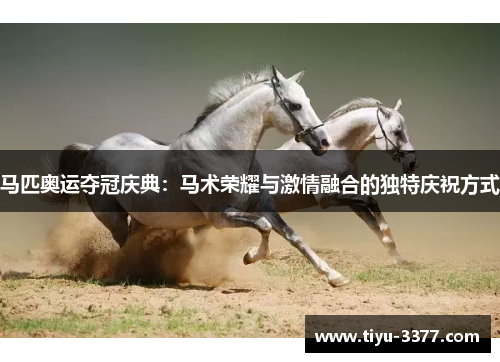 马匹奥运夺冠庆典:马术荣耀与激情融合的独特庆祝方式 马匹奥运夺冠庆典:马术荣耀与激情融合的独特庆祝方式