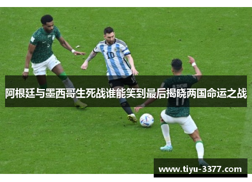 阿根廷与墨西哥生死战谁能笑到最后揭晓两国命运之战