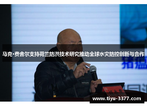 马克·费舍尔支持荷兰防洪技术研究推动全球水灾防控创新与合作