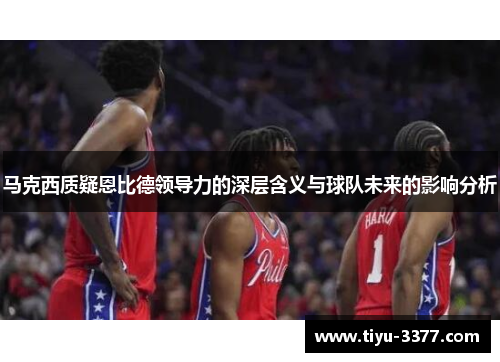 马克西质疑恩比德领导力的深层含义与球队未来的影响分析 马克西质疑恩比德领导力的深层含义与球队未来的影响分析