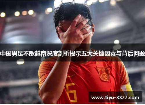 中国男足不敌越南深度剖析揭示五大关键因素与背后问题