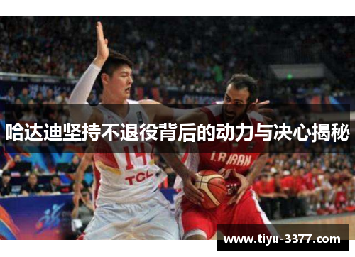 哈达迪坚持不退役背后的动力与决心揭秘 哈达迪坚持不退役背后的动力与决心揭秘