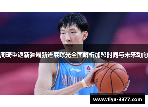 周琦重返新疆最新进展曝光全面解析加盟时间与未来动向 周琦重返新疆最新进展曝光全面解析加盟时间与未来动向