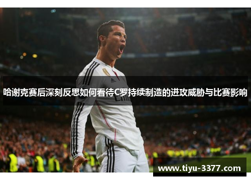 哈谢克赛后深刻反思如何看待C罗持续制造的进攻威胁与比赛影响