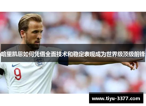 哈里凯恩如何凭借全面技术和稳定表现成为世界级顶级前锋 哈里凯恩如何凭借全面技术和稳定表现成为世界级顶级前锋