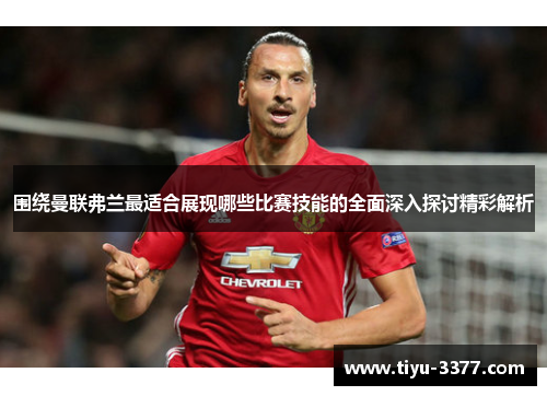 围绕曼联弗兰最适合展现哪些比赛技能的全面深入探讨精彩解析