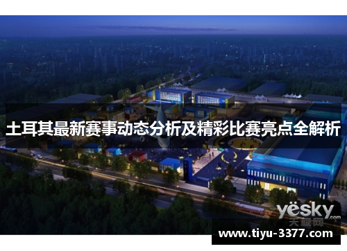 土耳其最新赛事动态分析及精彩比赛亮点全解析 土耳其最新赛事动态分析及精彩比赛亮点全解析