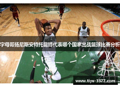 字母哥扬尼斯安特托昆博代表哪个国家出战篮球比赛分析 字母哥扬尼斯安特托昆博代表哪个国家出战篮球比赛分析