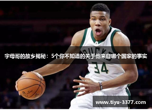 字母哥的故乡揭秘:5个你不知道的关于他来自哪个国家的事实 字母哥的故乡揭秘:5个你不知道的关于他来自哪个国家的事实