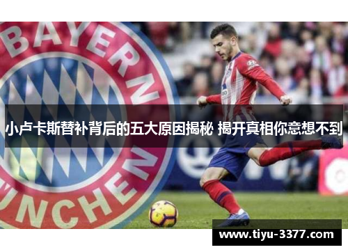 小卢卡斯替补背后的五大原因揭秘 揭开真相你意想不到 小卢卡斯替补背后的五大原因揭秘 揭开真相你意想不到