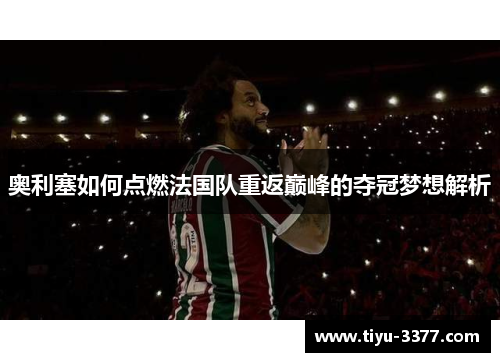 奥利塞如何点燃法国队重返巅峰的夺冠梦想解析 奥利塞如何点燃法国队重返巅峰的夺冠梦想解析
