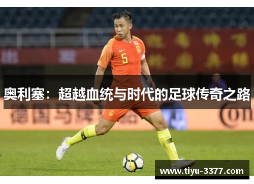 奥利塞:超越血统与时代的足球传奇之路 奥利塞:超越血统与时代的足球传奇之路