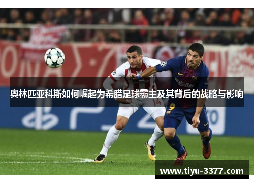 奥林匹亚科斯如何崛起为希腊足球霸主及其背后的战略与影响 奥林匹亚科斯如何崛起为希腊足球霸主及其背后的战略与影响