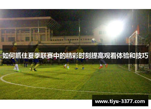 如何抓住夏季联赛中的精彩时刻提高观看体验和技巧 如何抓住夏季联赛中的精彩时刻提高观看体验和技巧