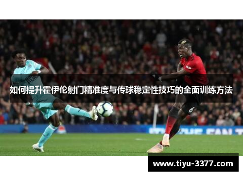 如何提升霍伊伦射门精准度与传球稳定性技巧的全面训练方法 如何提升霍伊伦射门精准度与传球稳定性技巧的全面训练方法