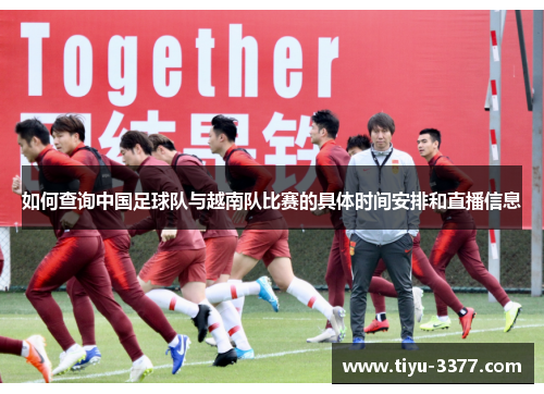 如何查询中国足球队与越南队比赛的具体时间安排和直播信息 如何查询中国足球队与越南队比赛的具体时间安排和直播信息