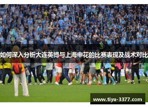 如何深入分析大连英博与上海申花的比赛表现及战术对比 如何深入分析大连英博与上海申花的比赛表现及战术对比