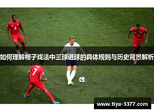 如何理解帽子戏法中三球进球的具体规则与历史背景解析 如何理解帽子戏法中三球进球的具体规则与历史背景解析