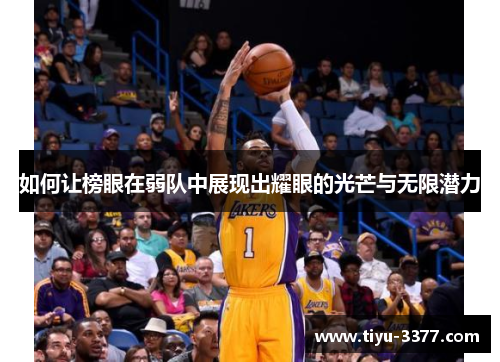 如何让榜眼在弱队中展现出耀眼的光芒与无限潜力 如何让榜眼在弱队中展现出耀眼的光芒与无限潜力