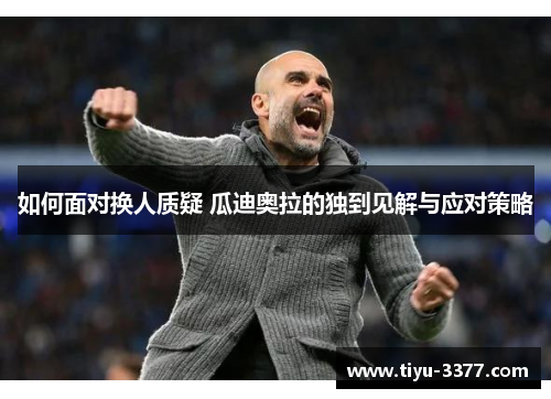 如何面对换人质疑 瓜迪奥拉的独到见解与应对策略