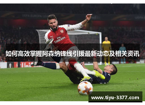 如何高效掌握阿森纳锋线引援最新动态及相关资讯
