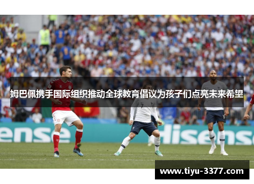 姆巴佩携手国际组织推动全球教育倡议为孩子们点亮未来希望