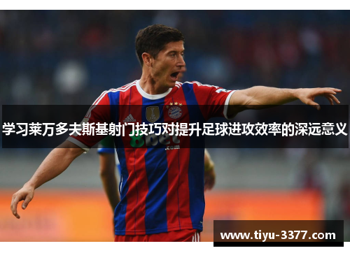 学习莱万多夫斯基射门技巧对提升足球进攻效率的深远意义