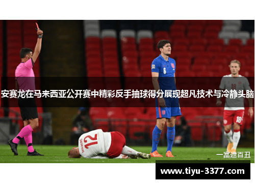 安赛龙在马来西亚公开赛中精彩反手抽球得分展现超凡技术与冷静头脑