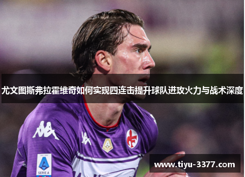 尤文图斯弗拉霍维奇如何实现四连击提升球队进攻火力与战术深度 尤文图斯弗拉霍维奇如何实现四连击提升球队进攻火力与战术深度