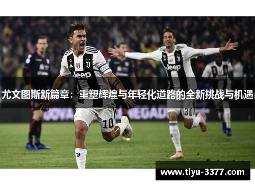 尤文图斯新篇章：重塑辉煌与年轻化道路的全新挑战与机遇