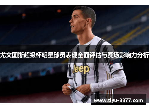 尤文图斯超级杯明星球员表现全面评估与赛场影响力分析