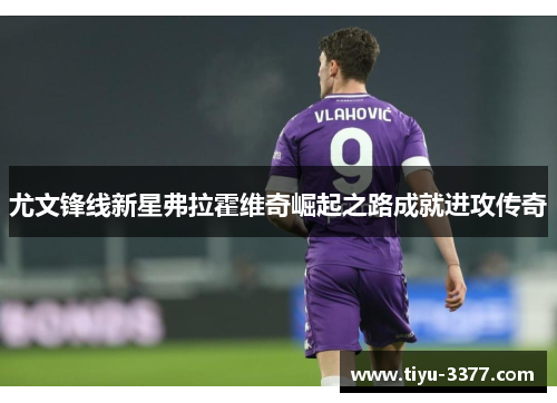 尤文锋线新星弗拉霍维奇崛起之路成就进攻传奇 尤文锋线新星弗拉霍维奇崛起之路成就进攻传奇