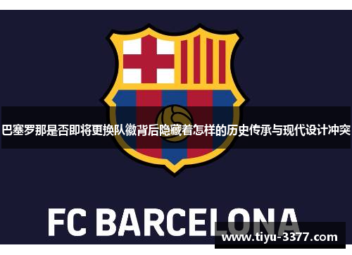 巴塞罗那是否即将更换队徽背后隐藏着怎样的历史传承与现代设计冲突 巴塞罗那是否即将更换队徽背后隐藏着怎样的历史传承与现代设计冲突
