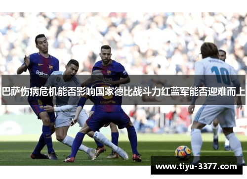 巴萨伤病危机能否影响国家德比战斗力红蓝军能否迎难而上