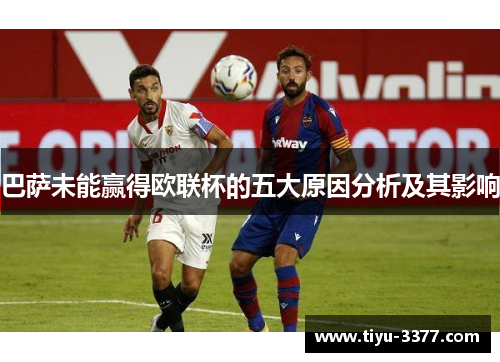 巴萨未能赢得欧联杯的五大原因分析及其影响 巴萨未能赢得欧联杯的五大原因分析及其影响