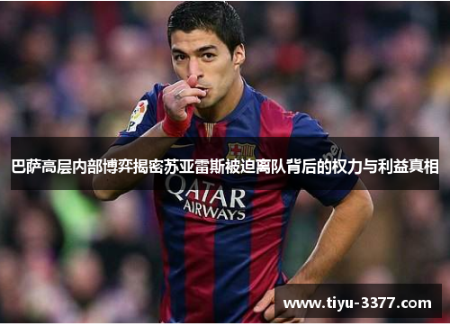巴萨高层内部博弈揭密苏亚雷斯被迫离队背后的权力与利益真相 巴萨高层内部博弈揭密苏亚雷斯被迫离队背后的权力与利益真相