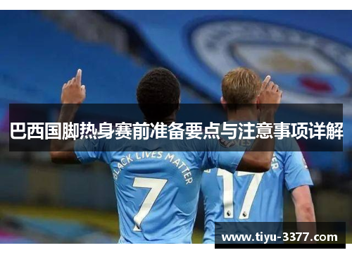 巴西国脚热身赛前准备要点与注意事项详解 巴西国脚热身赛前准备要点与注意事项详解