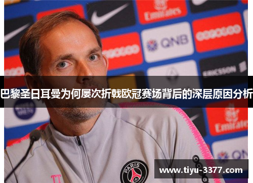 巴黎圣日耳曼为何屡次折戟欧冠赛场背后的深层原因分析